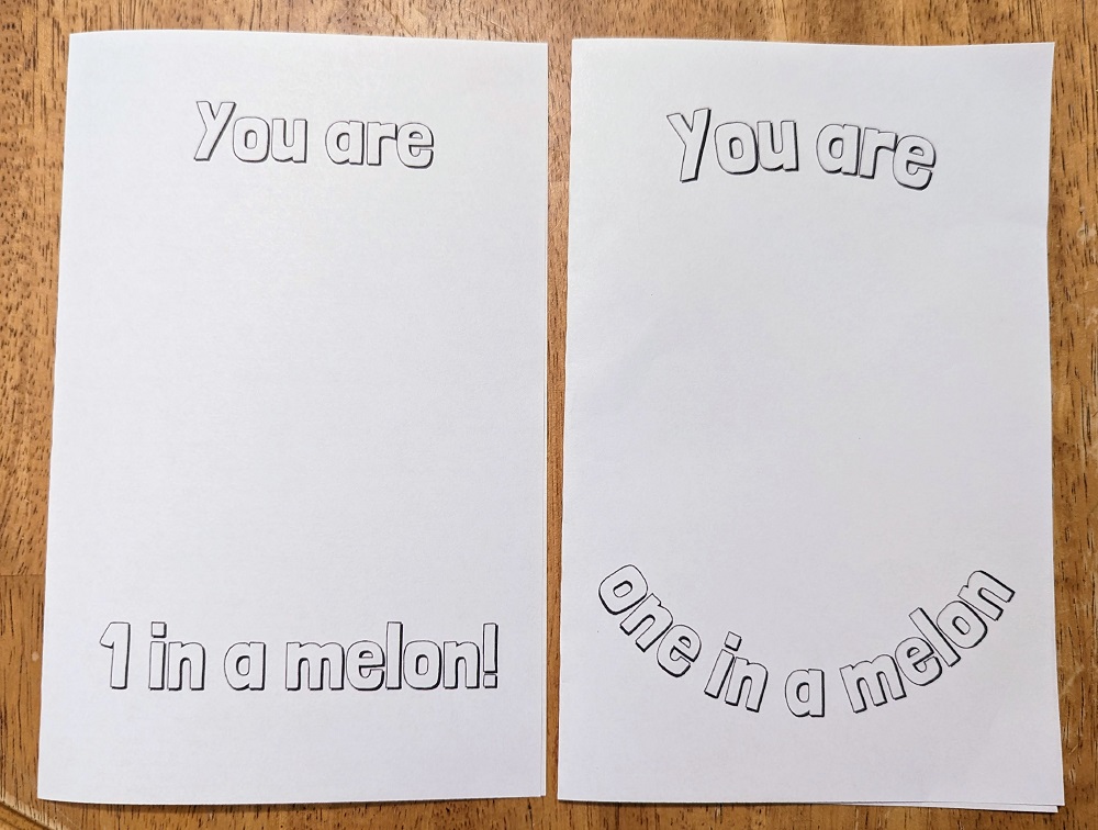 Two cards printed out on white cardstock are folded in half and laying side by side on the table. They both have outlined text for coloring in. Left card says You are 1 in a melon! Right card says You are one in a melon! with text curved.